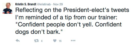 Reflecting on the President-elect's tweets I'm reminded of a tip from our trainer: "Confident people don't yell. Confident dogs don't bark."